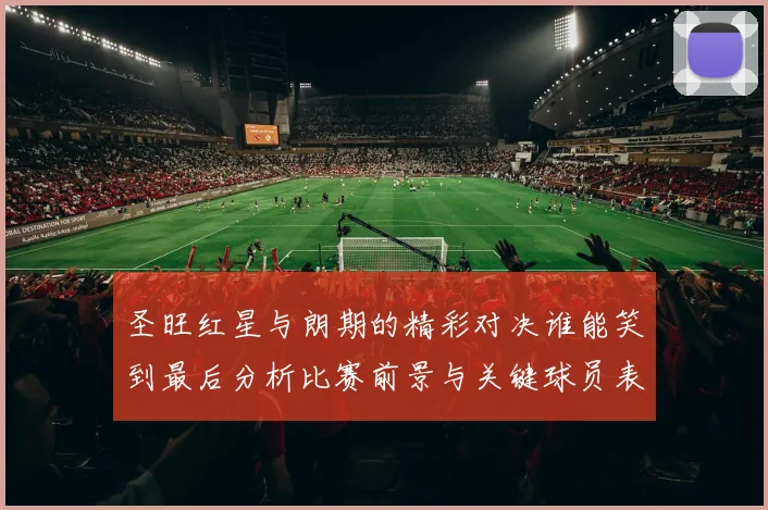 圣旺红星与朗期的精彩对决谁能笑到最后分析比赛前景与关键球员表现