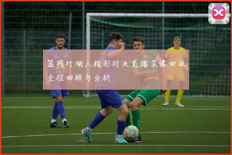 篮网对湖人精彩对决直播录像回放全程回顾与分析