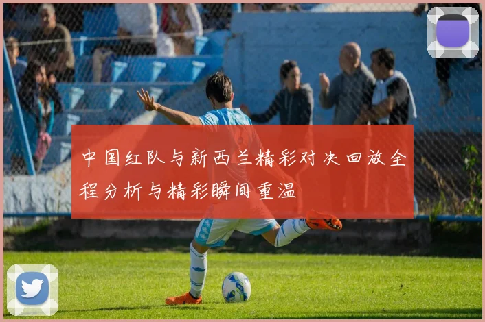 中国红队与新西兰精彩对决回放全程分析与精彩瞬间重温