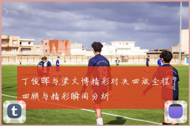 丁俊晖与梁文博精彩对决回放全程回顾与精彩瞬间分析
