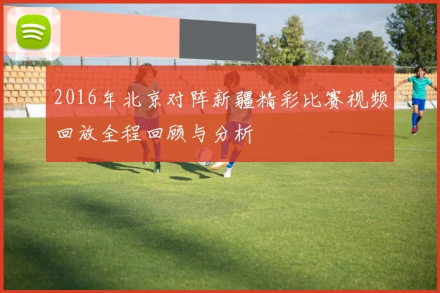 2016年北京对阵新疆精彩比赛视频回放全程回顾与分析